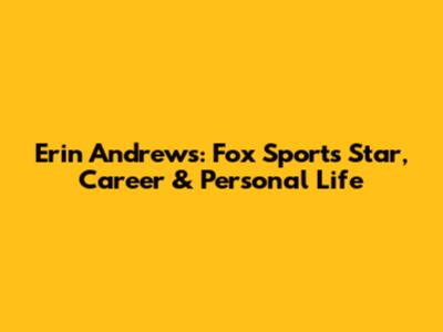 Erin Andrews: Fox Sports Star, Career & Personal Life