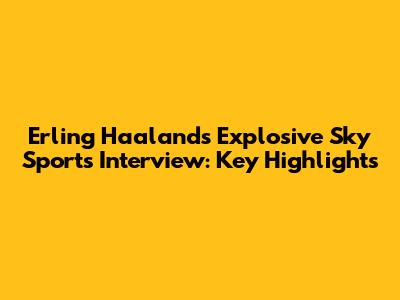 Erling Haaland's Explosive Sky Sports Interview: Key Highlights