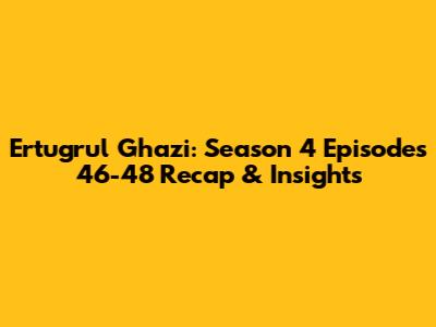 Ertugrul Ghazi: Season 4 Episodes 46-48 Recap & Insights