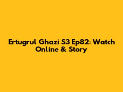 Ertugrul Ghazi S3 Ep82: Watch Online & Story
