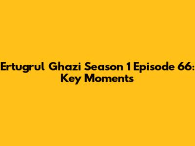 Ertugrul Ghazi Season 1 Episode 66: Key Moments