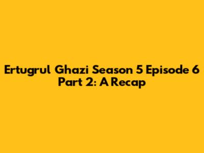 Ertugrul Ghazi Season 5 Episode 6 Part 2: A Recap