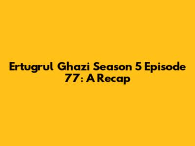 Ertugrul Ghazi Season 5 Episode 77: A Recap