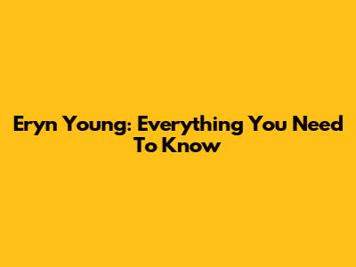 Eryn Young: Everything You Need To Know