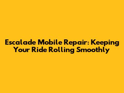 Escalade Mobile Repair: Keeping Your Ride Rolling Smoothly