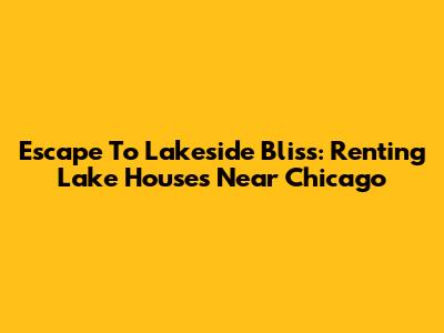 Escape To Lakeside Bliss: Renting Lake Houses Near Chicago