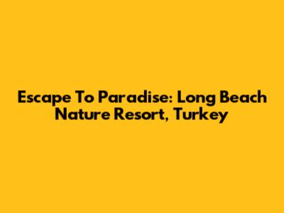 Escape To Paradise: Long Beach Nature Resort, Turkey