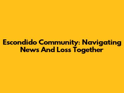 Escondido Community: Navigating News And Loss Together