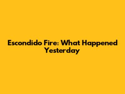 Escondido Fire: What Happened Yesterday