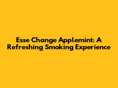 Esse Change Applemint: A Refreshing Smoking Experience