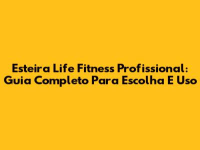 Esteira Life Fitness Profissional: Guia Completo Para Escolha E Uso