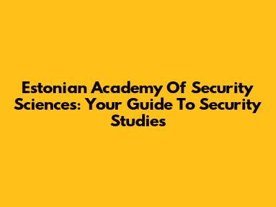 Estonian Academy Of Security Sciences: Your Guide To Security Studies