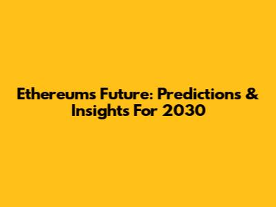 Ethereum's Future: Predictions & Insights For 2030