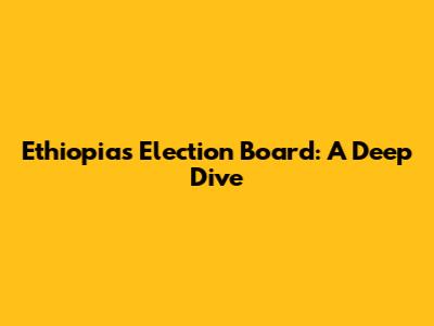 Ethiopia's Election Board: A Deep Dive