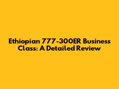 Ethiopian 777-300ER Business Class: A Detailed Review