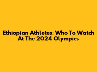 Ethiopian Athletes: Who To Watch At The 2024 Olympics