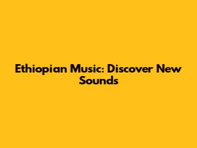 Ethiopian Music: Discover New Sounds