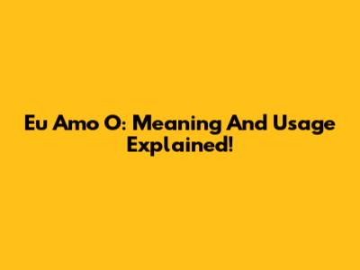 Eu Amo O: Meaning And Usage Explained!