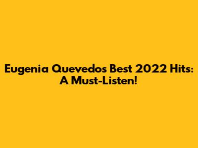 Eugenia Quevedo's Best 2022 Hits: A Must-Listen!