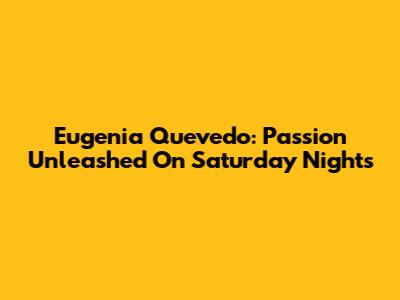 Eugenia Quevedo: Passion Unleashed On Saturday Nights