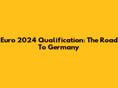 Euro 2024 Qualification: The Road To Germany