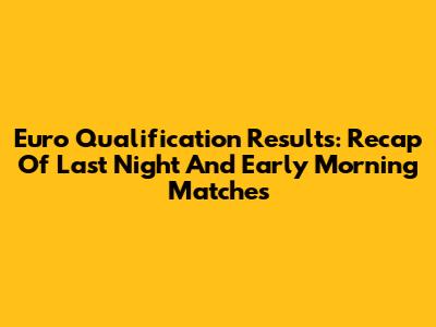 Euro Qualification Results: Recap Of Last Night And Early Morning Matches
