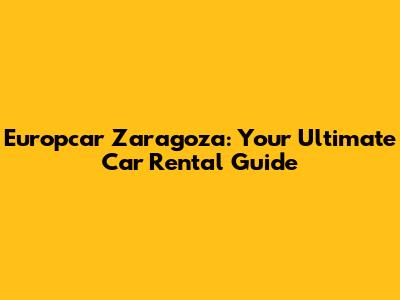Europcar Zaragoza: Your Ultimate Car Rental Guide