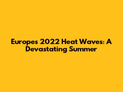 Europe's 2022 Heat Waves: A Devastating Summer