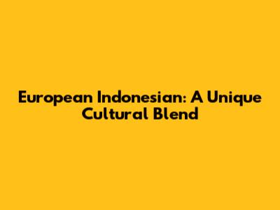 European Indonesian: A Unique Cultural Blend