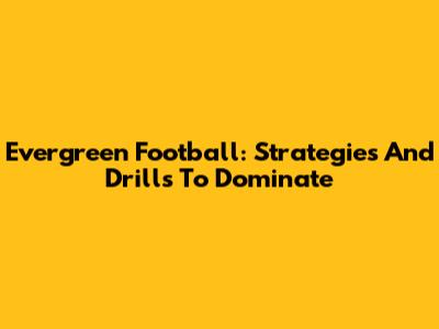 Evergreen Football: Strategies And Drills To Dominate