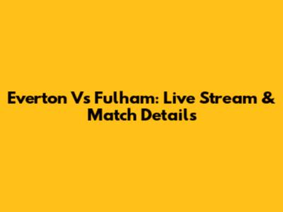 Everton Vs Fulham: Live Stream & Match Details
