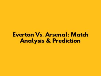 Everton Vs. Arsenal: Match Analysis & Prediction