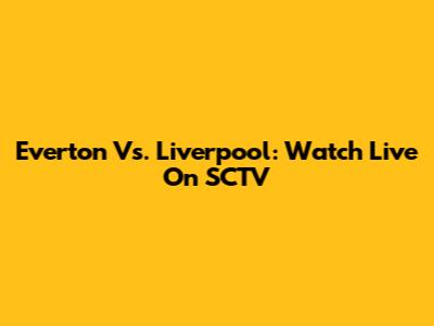 Everton Vs. Liverpool: Watch Live On SCTV