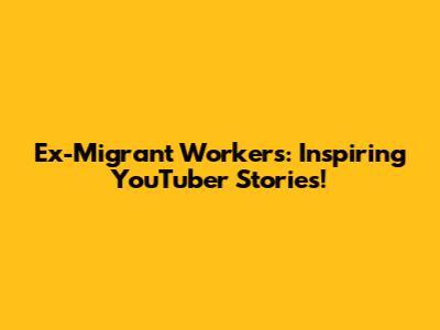 Ex-Migrant Workers: Inspiring YouTuber Stories!