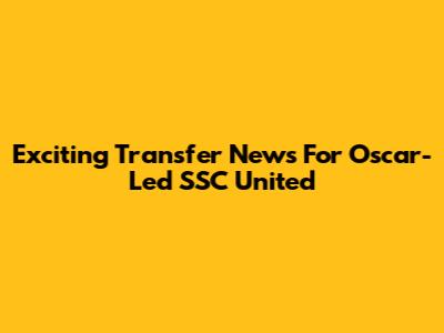 Exciting Transfer News For Oscar-Led SSC United