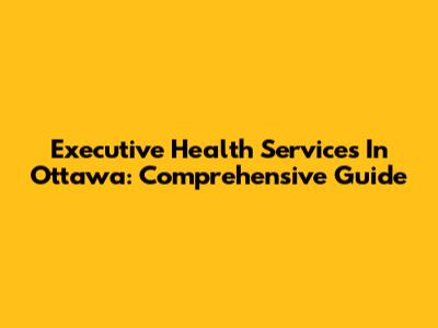 Executive Health Services In Ottawa: Comprehensive Guide