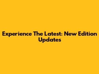 Experience The Latest: New Edition Updates