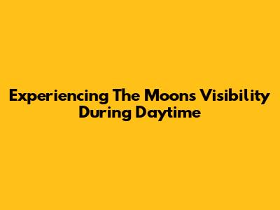Experiencing The Moon's Visibility During Daytime