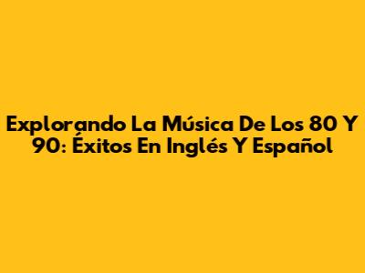 Explorando La Música De Los 80 Y 90: Éxitos En Inglés Y Español