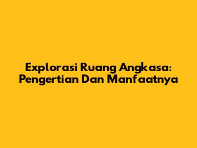 Explorasi Ruang Angkasa: Pengertian Dan Manfaatnya
