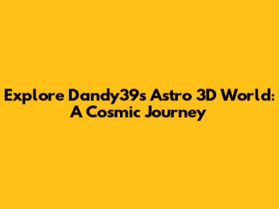 Explore Dandy39's Astro 3D World: A Cosmic Journey