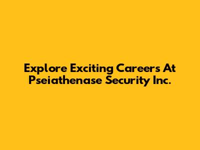 Explore Exciting Careers At Pseiathenase Security Inc.