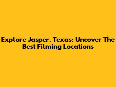 Explore Jasper, Texas: Uncover The Best Filming Locations