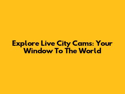 Explore Live City Cams: Your Window To The World
