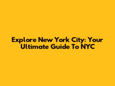 Explore New York City: Your Ultimate Guide To NYC