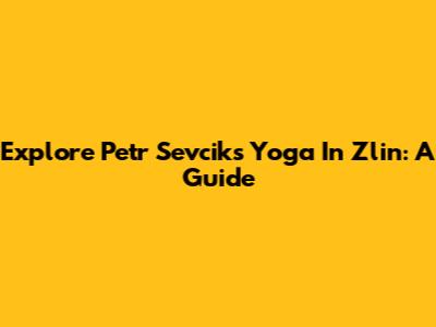 Explore Petr Sevcik's Yoga In Zlin: A Guide