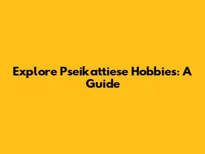 Explore Pseikattiese Hobbies: A Guide