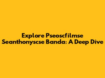 Explore Pseoscfilmse Seanthonyscse Banda: A Deep Dive