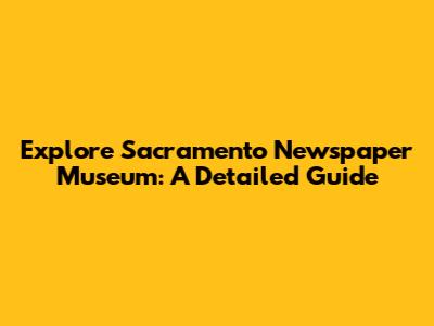 Explore Sacramento Newspaper Museum: A Detailed Guide
