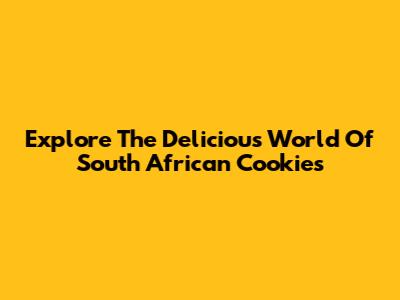 Explore The Delicious World Of South African Cookies